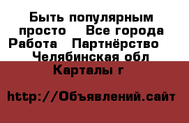 Быть популярным просто! - Все города Работа » Партнёрство   . Челябинская обл.,Карталы г.